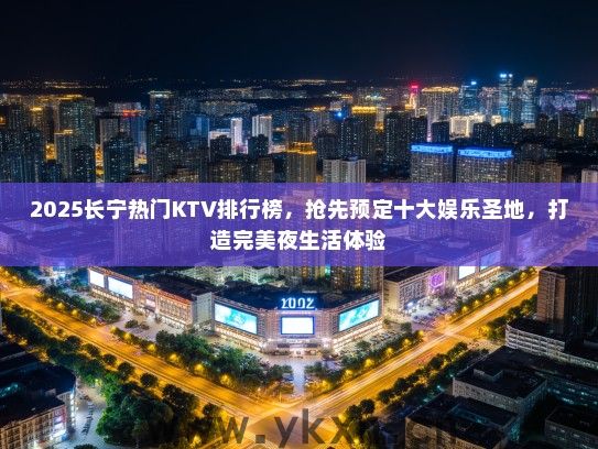 2025长宁热门KTV排行榜，抢先预定十大娱乐圣地，打造完美夜生活体验